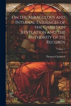 On the Miraculous and Internal Evidences of the Christain Revelation and the Authority of Its Records; Volume 1 - Chalmers, Thomas