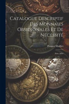 Catalogue Descriptif Des Monnaies Obsidionales Et De Nécessité: Avec Atlas - Mailliet, Prosper