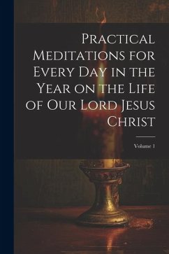 Practical Meditations for Every day in the Year on the Life of Our Lord Jesus Christ; Volume 1 - Anonymous