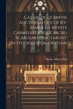 Cathalogus Brevis Auctorum Qui De B.v. Maria De Monte Carmelo Ejusque Sacro Scapulari Tractarunt In Studiosorum Gratiam - Faci, Roque Alberto