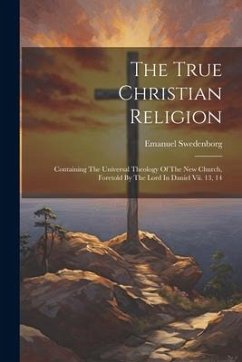 The True Christian Religion: Containing The Universal Theology Of The New Church, Foretold By The Lord In Daniel Vii. 13, 14 - Swedenborg, Emanuel