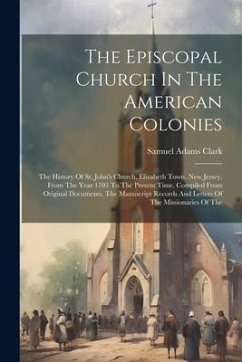 The Episcopal Church In The American Colonies: The History Of St. John's Church, Elizabeth Town, New Jersey, From The Year 1703 To The Present Time. C - Clark, Samuel Adams