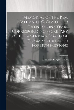 Memorial of the Rev. Nathaniel G. Clark, for Twenty-nine Years Corresponding Secretary of the American Board of Commissioners for Foreign Missions - Sargent, Clark Elizabeth