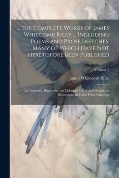 ... the Complete Works of James Whitcomb Riley ... Including Poems and Prose Sketches, Many of Which Have Not Heretofore Been Published: An Authentic - Riley, James Whitcomb