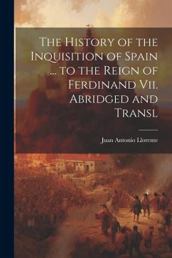 The History of the Inquisition of Spain ... to the Reign of Ferdinand Vii. Abridged and Transl - Llorente, Juan Antonio