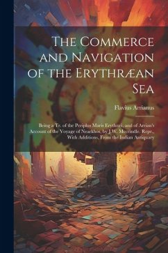 The Commerce and Navigation of the Erythræan Sea: Being a Tr. of the Periplus Maris Erythræi, and of Arrian's Account of the Voyage of Nearkhos, by J. - Arrianus, Flavius