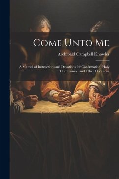 Come Unto Me: A Manual of Instructions and Devotions for Confirmation, Holy Communion and Other Occasions - Knowles, Archibald Campbell