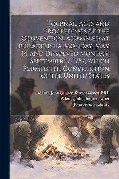 Journal, Acts and Proceedings of the Convention, Assembled at Philadelphia, Monday, May 14, and Dissolved Monday, September 17, 1787, Which Formed the Constitution of the United States