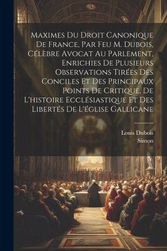 Maximes Du Droit Canonique De France, Par Feu M. Dubois, Célèbre Avocat Au Parlement, Enrichies De Plusieurs Observations Tirées Des Conciles Et Des P - Dubois, Louis; Simon