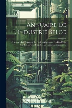 Annuaire De L'industrie Belge: Contenant Les Document Et Les Renseignement Les Plus Utiles Sur Les Diverses Branches De L'industrie Nationale... - Anonymous