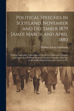 Political Speeches in Scotland, November and December 1879 [Amd] March and April 1880: With an Appendix, Containing the Rectorial Address in Glasgow, - Gladstone, William Ewart