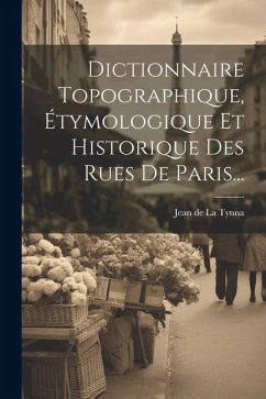 Dictionnaire Topographique, Étymologique Et Historique Des Rues De Paris...