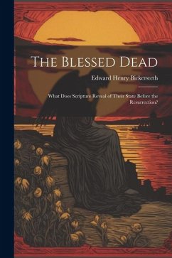 The Blessed Dead: What Does Scripture Reveal of Their State Before the Resurrection? - Bickersteth, Edward Henry