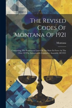 The Revised Codes Of Montana Of 1921: Containing The Permanent Laws Of The State In Force At The Close Of The Seventeenth Legislative Assembly Of 1921