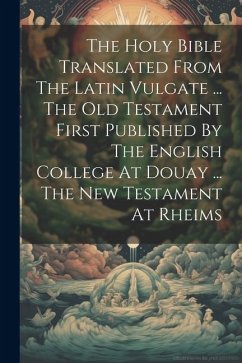 The Holy Bible Translated From The Latin Vulgate ... The Old Testament First Published By The English College At Douay ... The New Testament At Rheims - Anonymous