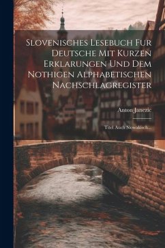 Slovenisches Lesebuch Fur Deutsche Mit Kurzen Erklarungen Und Dem Nothigen Alphabetischen Nachschlagregister: Titel Auch Slowakisch... - Janezic, Anton