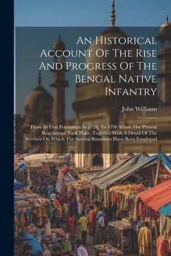 An Historical Account Of The Rise And Progress Of The Bengal Native Infantry: From Its First Formation In 1757, To 1796 When The Present Regulations T - (Captain )., John Williams