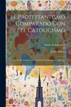 El Protestantismo Comparado Con El Catolicismo: En Sus Relaciones Con La Civilización Europea, Volume 2... - Balmes, Jaime; El