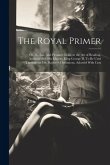 The Royal Primer; or, An Easy and Pleasant Guide to the art of Reading. Authoriz'd by His Majesty King George II. To be Used Throughout His Majesty's