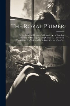 The Royal Primer; or, An Easy and Pleasant Guide to the art of Reading. Authoriz'd by His Majesty King George II. To be Used Throughout His Majesty's - Anonymous