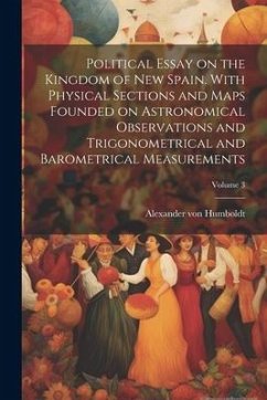 Political Essay on the Kingdom of New Spain. With Physical Sections and Maps Founded on Astronomical Observations and Trigonometrical and Barometrical - Humboldt, Alexander Von