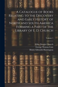 A Catalogue of Books Relating to the Discovery and Early History of North and South America Forming a Part of the Library of E. D. Church; Volume 1 - Cole, George Watson; Huntington, Henry Edwards; Church, Elihu Dwight
