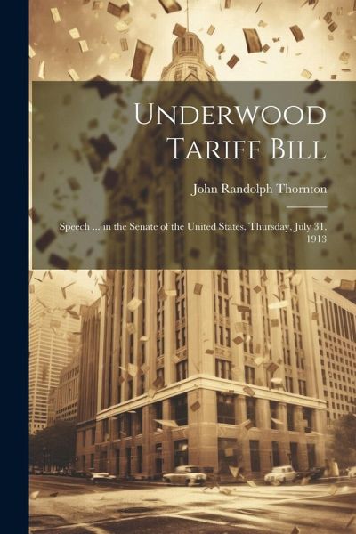 Underwood Tariff Bill: Speech ... in the Senate of the United States, Thursday, July 31, 1913 Underwood Tariff Bill: Speech ... in the Senate of the United States, Thursday, July 31, 1913