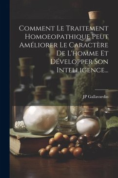 Comment Le Traitement Homoeopathique Peut Améliorer Le Caractère De L'homme Et Développer Son Intelligence... - Gallavardin, Jp