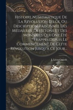 Histoire Numismatique De La Révolution Belge, Ou Description Raisonnée Des Médailles, Des Jetons Et Des Monnaies Qui Ont Été Frappés Depuis Le Commenc - Guioth, J. Léon