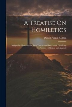 A Treatise On Homiletics: Designed to Illustrate the True Theory and Practice of Preaching the Gospel: [Bibliog. and Appxs.] - Kidder, Daniel Parish