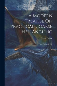 A Modern Treatise On Practical Coarse Fish Angling: How To Catch Fish - Coxon, Henry