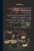 Reasons For The Establishing And Further Encouragement Of St. Luke's Hospital For Lunaticks. [with] A State Of St. Luke's Hospital