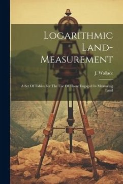 Logarithmic Land-measurement: A Set Of Tables For The Use Of Those Engaged In Measuring Land - Wallace, J.