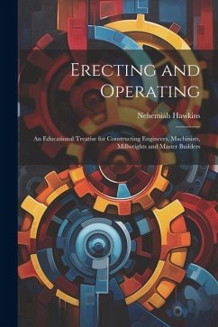Erecting and Operating: An Educational Treatise for Constructing Engineers, Machinists, Millwrights and Master Builders - Hawkins, Nehemiah