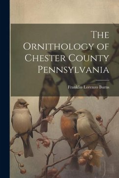 The Ornithology of Chester County Pennsylvania - Burns, Franklin Lorenzo