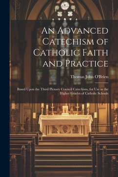 An Advanced Catechism of Catholic Faith and Practice: Based Upon the Third Plenary Council Catechism, for Use in the Higher Grades of Catholic Schools - O'Brien, Thomas John