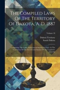 The Compiled Laws Of The Territory Of Dakota, A. D. 1887: Comprising The Codes And General Statutes In Force At The Conclusion Of The Seventeenth Sess - Territory, Dakota; Dakota, South