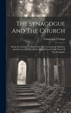 The Synagogue And The Church: Being An Attempt To Show That The Government, Ministers And Services Of The Church Were Derived From Those Of The Syna - Vitringa, Campegius