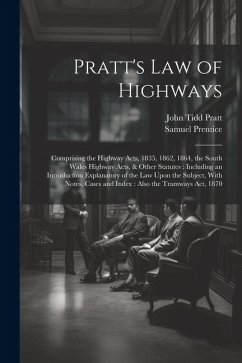 Pratt's Law of Highways: Comprising the Highway Acts, 1835, 1862, 1864, the South Wales Highway Acts, & Other Statutes: Including an Introducti - Pratt, John Tidd; Prentice, Samuel