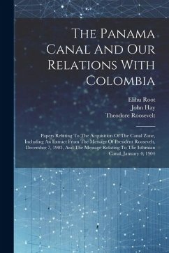 The Panama Canal And Our Relations With Colombia: Papers Relating To The Acquisition Of The Canal Zone, Including An Extract From The Message Of Presi - Root, Elihu; Roosevelt, Theodore; Hay, John