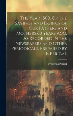 The Year 1800, Or the Sayings and Doings of Our Fathers and Mothers 60 Years Ago, As Recorded in the Newspapers and Other Periodicals, Prepared by F. - Perigal, Frederick
