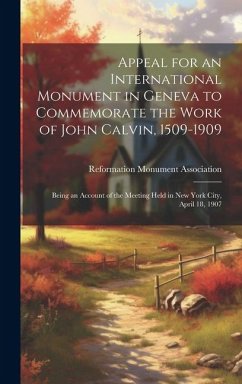 Appeal for an International Monument in Geneva to Commemorate the Work of John Calvin, 1509-1909: Being an Account of the Meeting Held in New York Cit