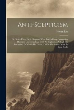 Anti-scepticism: Or, Notes Upon Each Chapter Of Mr. Lock's Essay Concerning Humane Understanding. With An Explication Of All The Partic - (D D. )., Henry Lee
