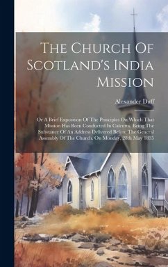 The Church Of Scotland's India Mission: Or A Brief Exposition Of The Principles On Which That Mission Has Been Conducted In Calcutta, Being The Substa - Duff, Alexander