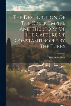 The Destruction Of The Greek Empire And The Story Of The Capture Of Constantinople By The Turks - Pears, Edwin