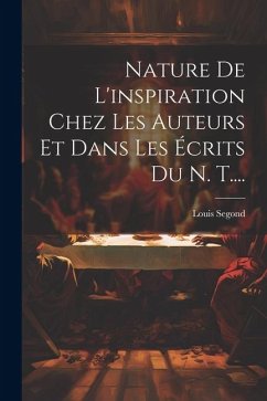 Nature De L'inspiration Chez Les Auteurs Et Dans Les Écrits Du N. T.... - Segond, Louis