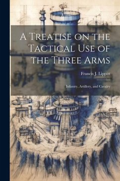 A Treatise on the Tactical use of the Three Arms: Infantry, Artillery, and Cavalry - Lippitt, Francis J.