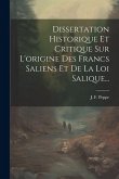 Dissertation Historique Et Critique Sur L'origine Des Francs Saliens Et De La Loi Salique...