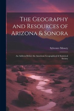 The Geography and Resources of Arizona & Sonora: An Address Before the American Geographical & Statistical Society - Mowry, Sylvester