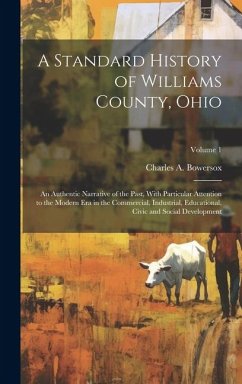 A Standard History of Williams County, Ohio; an Authentic Narrative of the Past, With Particular Attention to the Modern era in the Commercial, Indust - Bowersox, Charles A.